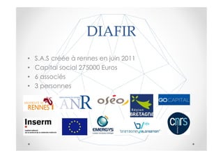 DIAFIR
•   S.A.S créée à rennes en juin 2011
•   Capital social 275000 Euros
•   6 associés
•   3 personnes
 
