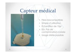 Capteur médical
        • Fibre biocompatible
        • Simple d’utilisation
        • Échantillon de 10 l
        • Sûr, Pas de
          contamination croisée
        • Usage stérile possible
 