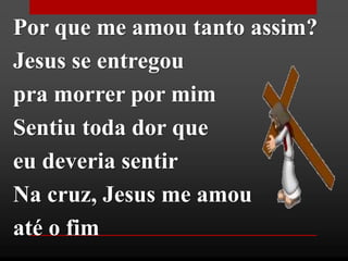 Por que me amou tanto assim?
Jesus se entregou
pra morrer por mim
Sentiu toda dor que
eu deveria sentir
Na cruz, Jesus me amou
até o fim
 