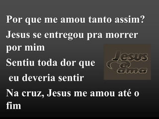 Por que me amou tanto assim?
Jesus se entregou pra morrer
por mim
Sentiu toda dor que
eu deveria sentir
Na cruz, Jesus me amou até o
fim
 