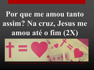 Por que me amou tanto
assim? Na cruz, Jesus me
amou até o fim (2X)
 
