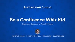 Be a Confluence Whiz Kid
Organized Spaces and Beautiful Pages
JOHN WETENHALL | CONFLUENCE GUY | ATLASSIAN | @JWETENHALL
 