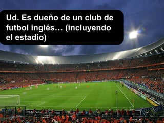 Ud. Es dueño de un club de
futbol inglés… (incluyendo
el estadio)
 