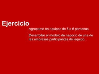 Ejercicio
        Agruparse en equipos de 5 a 6 personas.
        Desarrollar el modelo de negocio de una de
        las empresas participantes del equipo.
 