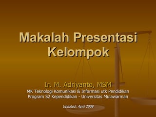 Makalah Presentasi Kelompok Ir. M. Adriyanto, MSM MK Teknologi Komunikasi & Informasi utk Pendidikan Program S2 Kependidikan - Universitas Mulawarman Updated: April 2008 