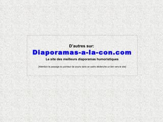 D’autres sur:   Diaporamas-a-la-con.com Le site des meilleurs diaporamas humoristiques [Attention le passage du pointeur de souris dans ce cadre déclenche un lien vers le site] 
