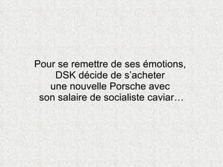 Pour se remettre de ses émotions,  DSK décide de s’acheter  une nouvelle Porsche avec  son salaire de socialiste caviar… 