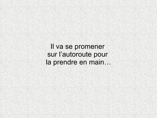 Il va se promener  sur l’autoroute pour  la prendre en main… 