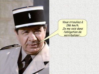 Vous rrrouliez à 196 km/h. Je me vois dans l’obligation de verrrbaliser… 