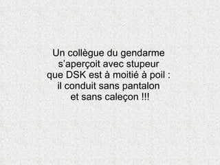 Un collègue du gendarme  s’aperçoit avec stupeur  que DSK est à moitié à poil :  il conduit sans pantalon  et sans caleçon !!! 