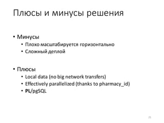 Плюсы	и	минусы	решения
• Минусы
• Плохо	масштабируется	горизонтально
• Сложный	деплой
• Плюсы
• Local	data	(no	big	network	transfers)
• Effectively	parallelized	(thanks	to	pharmacy_id)
• PL/pgSQL
21
 