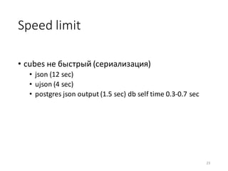 Speed	limit
• cubes	не	быстрый	(сериализация)
• json (12	sec)
• ujson (4	sec)
• postgres json output (1.5	sec)	db self	time	0.3-0.7	sec
23
 