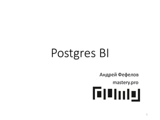 Postgres BI
Андрей	Фефелов
mastery.pro
1
 