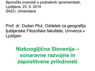 Sporočila znanosti o podnebnih spremembah, Ljubljana, 23. 9. 2014 SAZU, Umanotera 
Prof. dr. Dušan Plut, Oddelek za geografijo ljubljanske Filozofske fakultete, Univerza v Ljubljani 
Nizkoogljična Slovenija – sonaravne razvojne in zaposlitvene priložnosti  