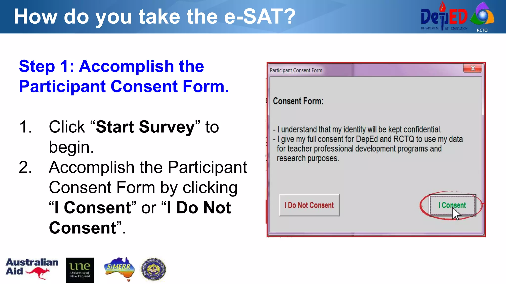 RCTQ
How do you take the e-SAT?
Step 1: Accomplish the
Participant Consent Form.
1. Click “Start Survey” to
begin.
2. Accomplish the Participant
Consent Form by clicking
“I Consent” or “I Do Not
Consent”.
 