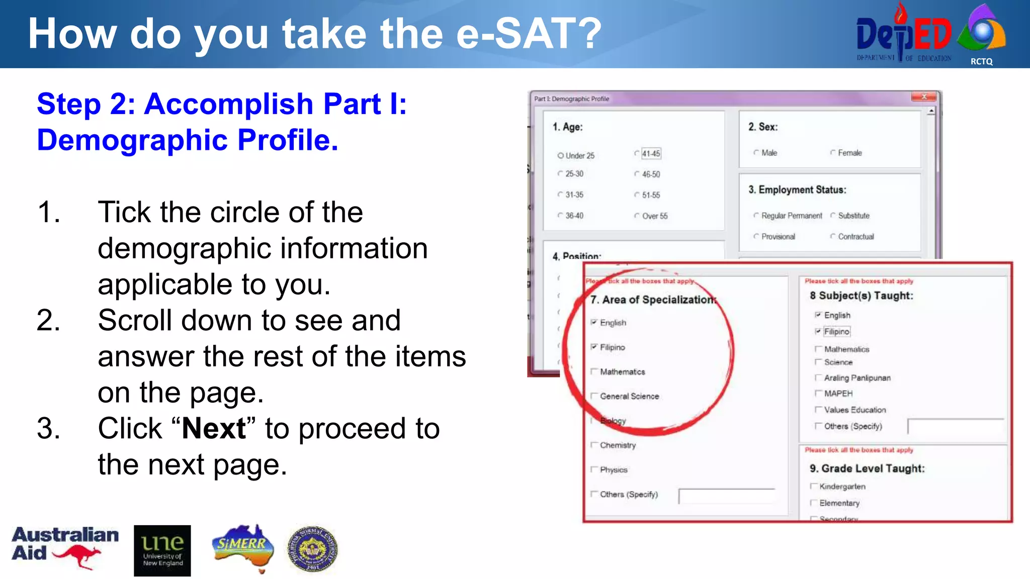 RCTQ
How do you take the e-SAT?
Step 2: Accomplish Part I:
Demographic Profile.
1. Tick the circle of the
demographic information
applicable to you.
2. Scroll down to see and
answer the rest of the items
on the page.
3. Click “Next” to proceed to
the next page.
 