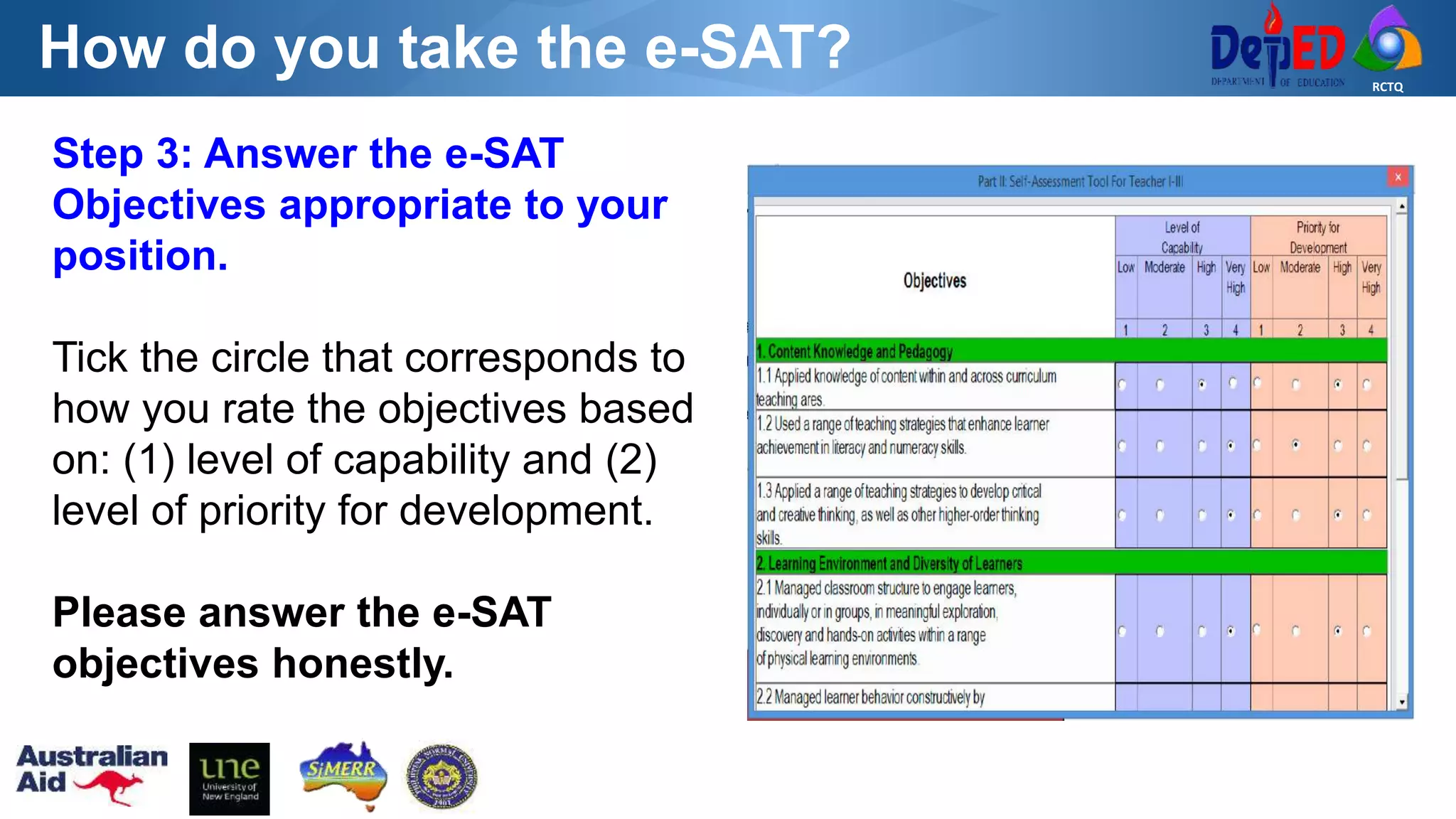 RCTQ
How do you take the e-SAT?
Step 3: Answer the e-SAT
Objectives appropriate to your
position.
Tick the circle that corresponds to
how you rate the objectives based
on: (1) level of capability and (2)
level of priority for development.
Please answer the e-SAT
objectives honestly.
 