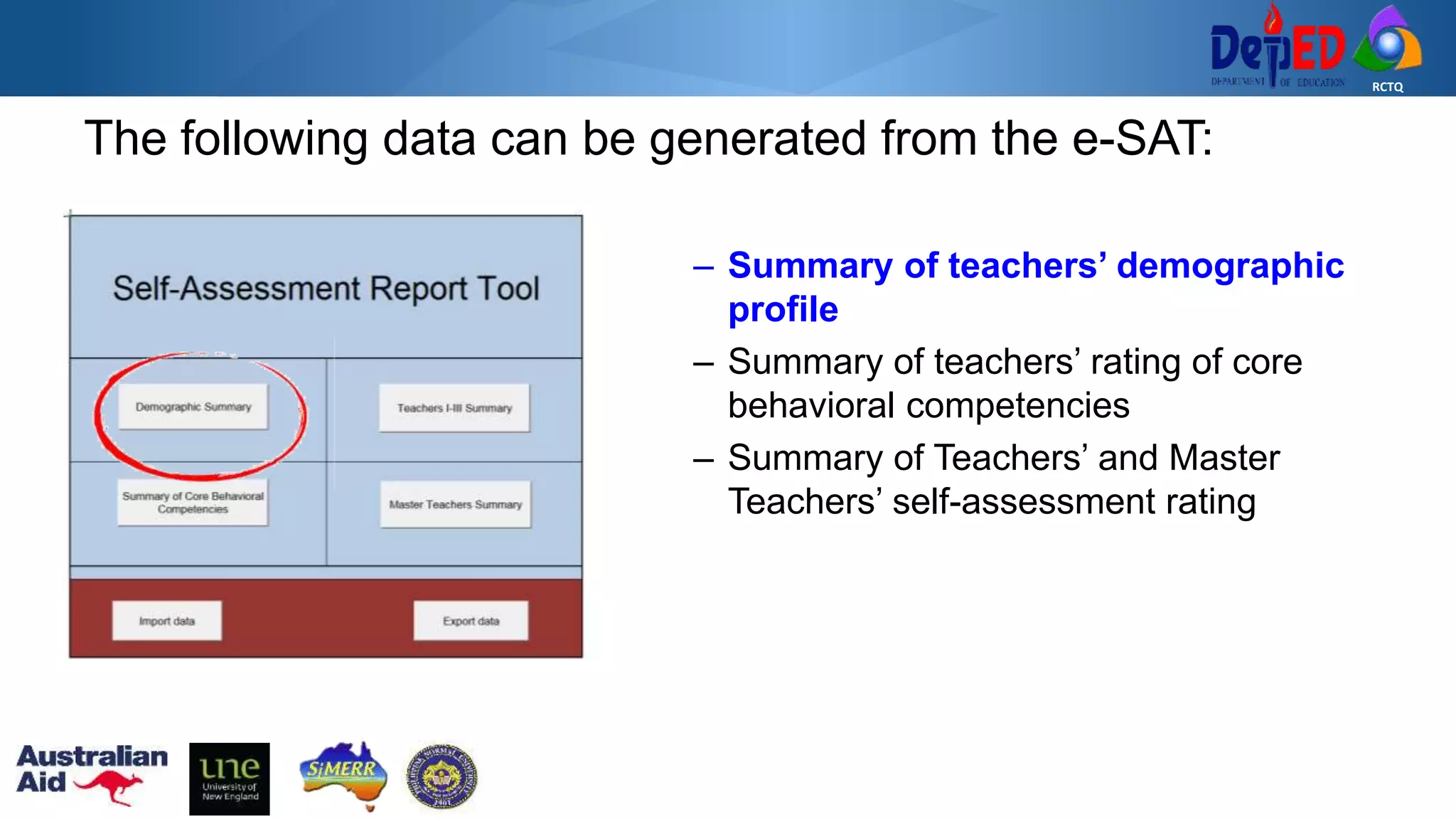 RCTQ
The following data can be generated from the e-SAT:
– Summary of teachers’ demographic
profile
– Summary of teachers’ rating of core
behavioral competencies
– Summary of Teachers’ and Master
Teachers’ self-assessment rating
 