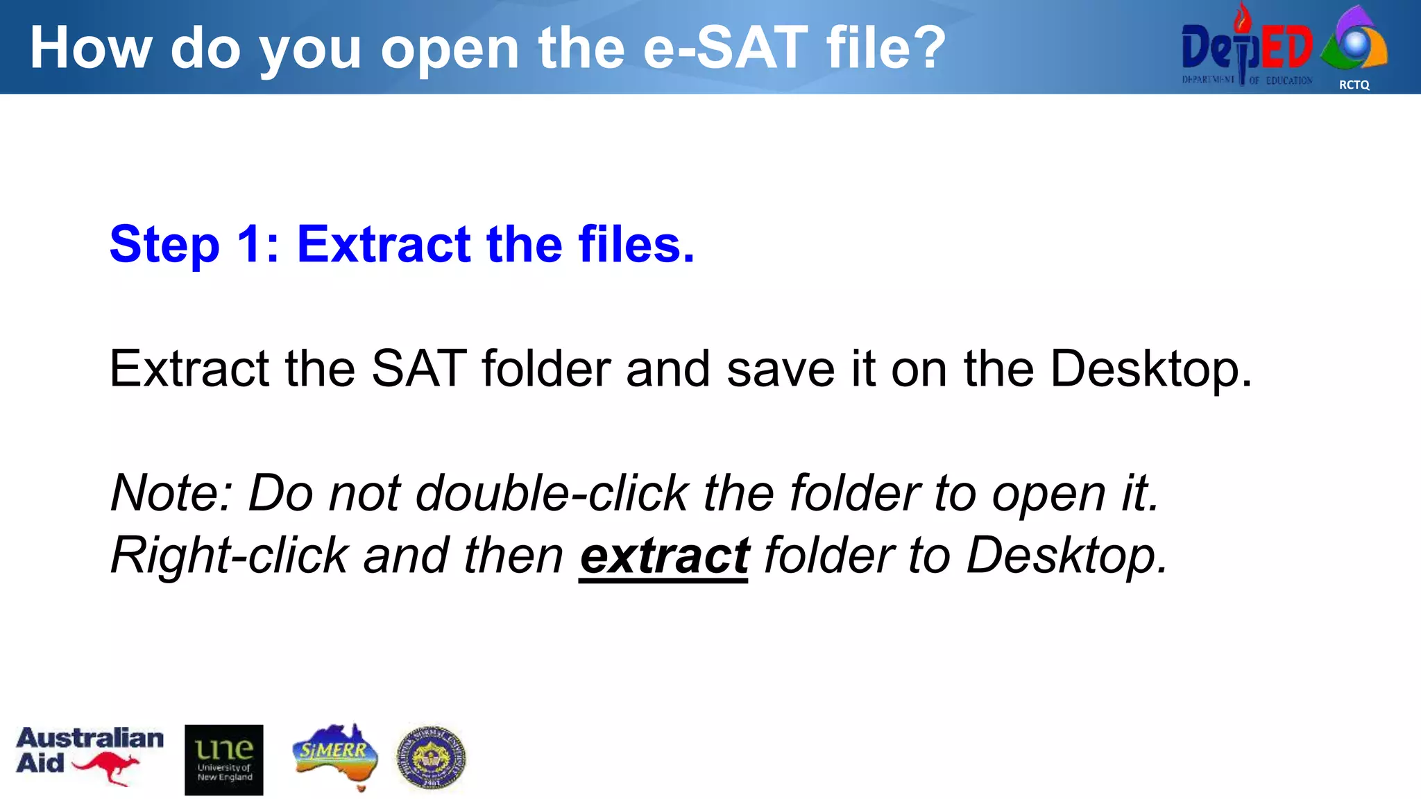 RCTQ
How do you open the e-SAT file?
Step 1: Extract the files.
Extract the SAT folder and save it on the Desktop.
Note: Do not double-click the folder to open it.
Right-click and then extract folder to Desktop.
 