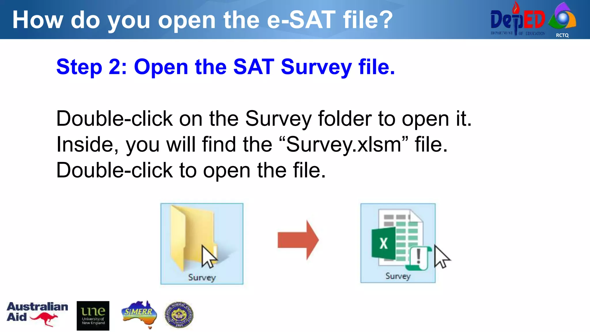 RCTQ
How do you open the e-SAT file?
Step 2: Open the SAT Survey file.
Double-click on the Survey folder to open it.
Inside, you will find the “Survey.xlsm” file.
Double-click to open the file.
 