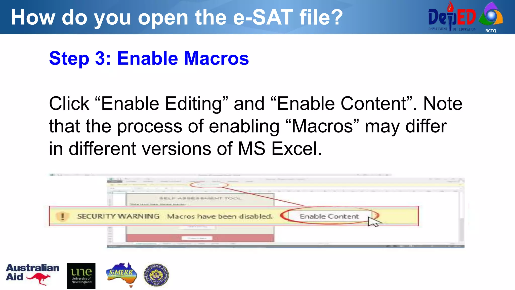 RCTQ
How do you open the e-SAT file?
Step 3: Enable Macros
Click “Enable Editing” and “Enable Content”. Note
that the process of enabling “Macros” may differ
in different versions of MS Excel.
 