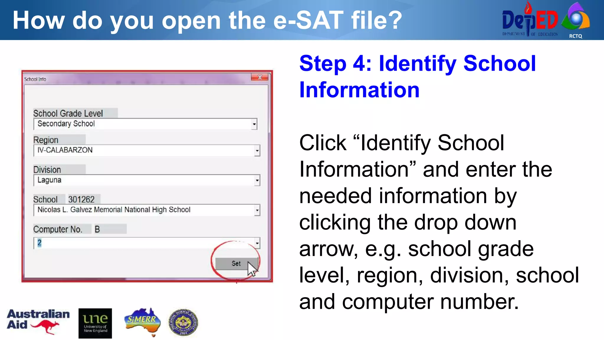 RCTQ
How do you open the e-SAT file?
Step 4: Identify School
Information
Click “Identify School
Information” and enter the
needed information by
clicking the drop down
arrow, e.g. school grade
level, region, division, school
and computer number.
 