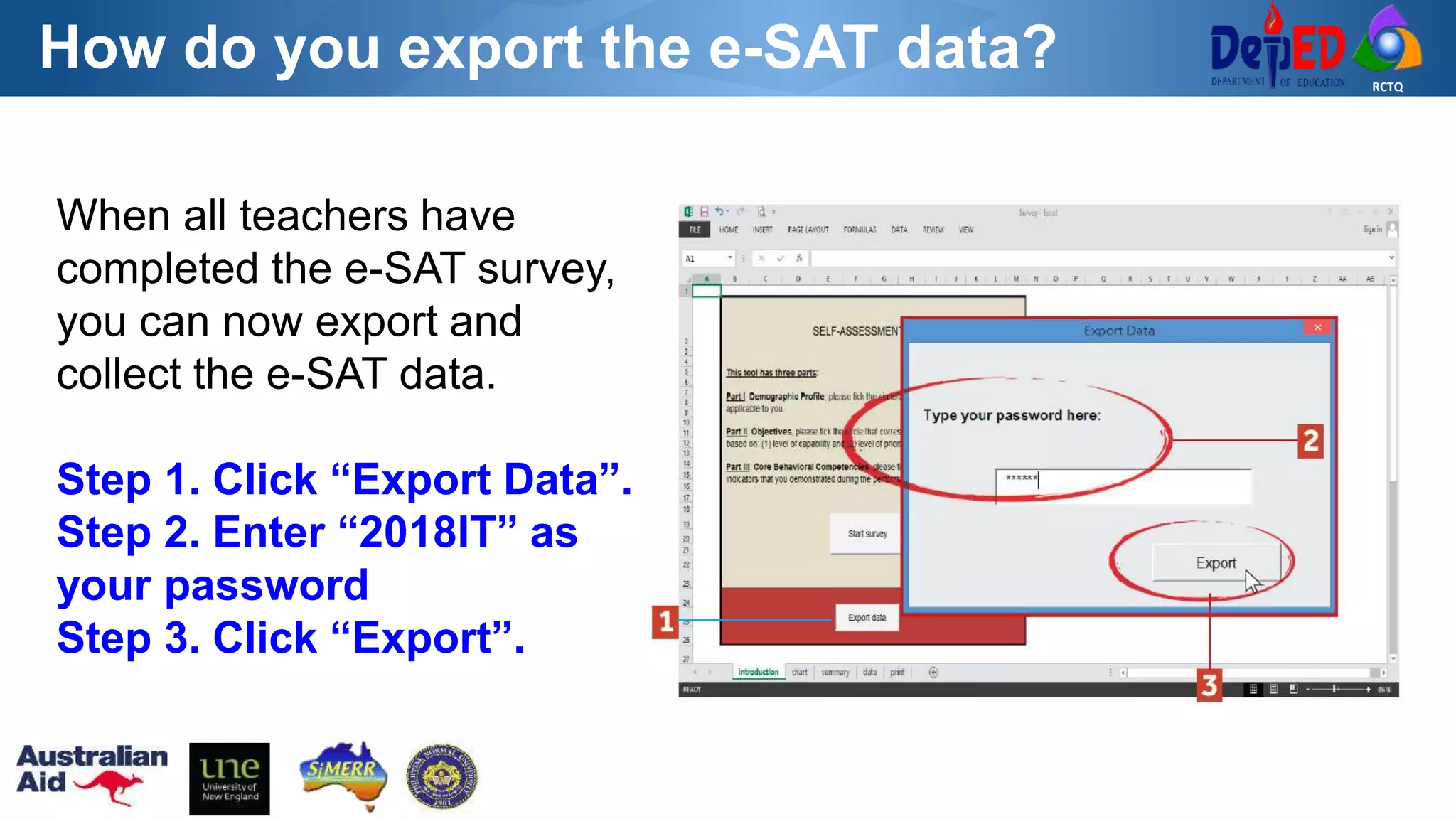 RCTQ
How do you export the e-SAT data?
When all teachers have
completed the e-SAT survey,
you can now export and
collect the e-SAT data.
Step 1. Click “Export Data”.
Step 2. Enter “2018IT” as
your password
Step 3. Click “Export”.
 