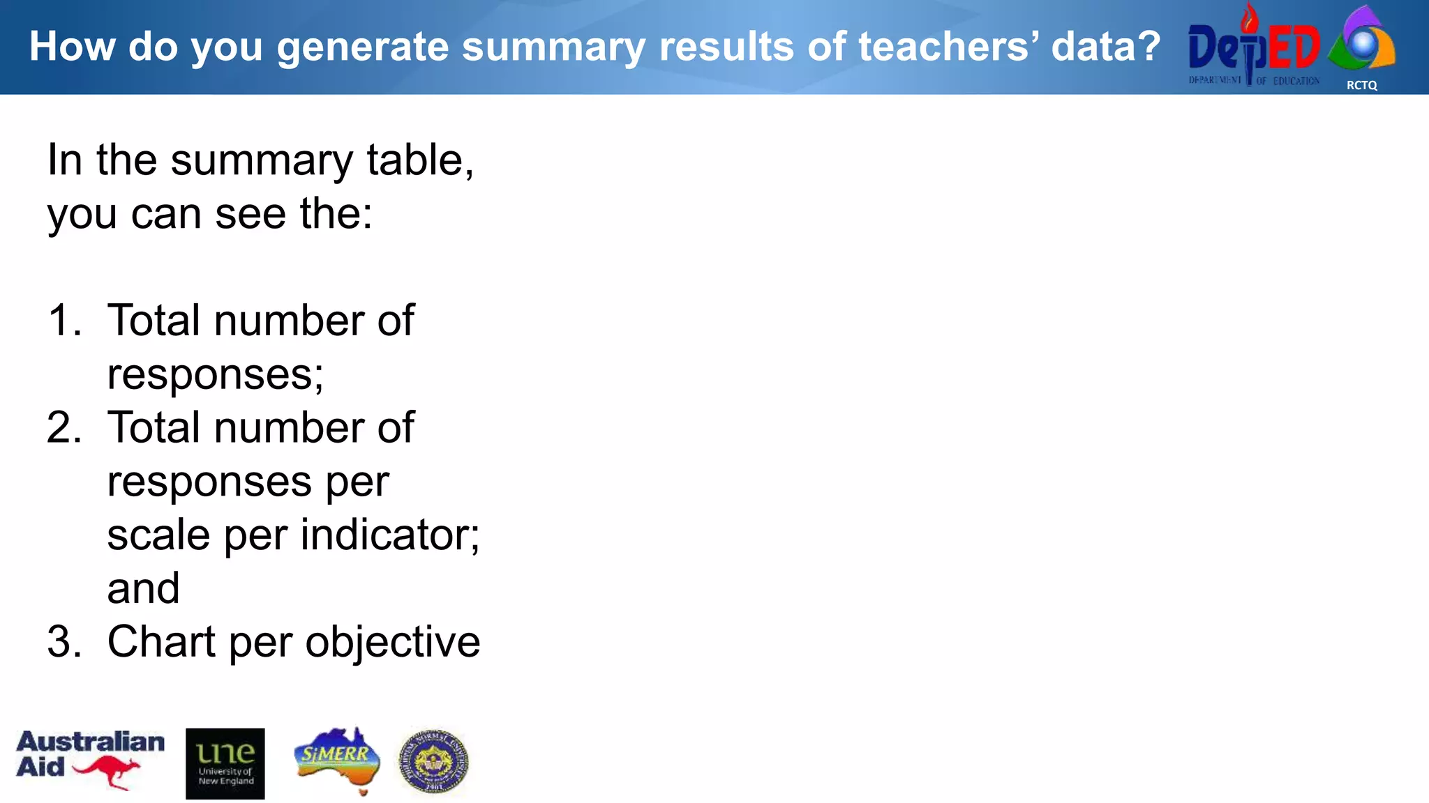 RCTQ
In the summary table,
you can see the:
1. Total number of
responses;
2. Total number of
responses per
scale per indicator;
and
3. Chart per objective
How do you generate summary results of teachers’ data?
 