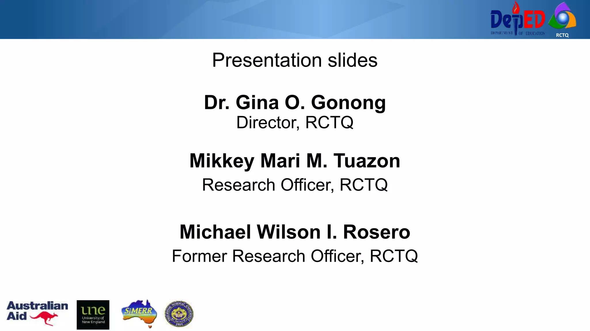 RCTQ
Presentation slides
Dr. Gina O. Gonong
Director, RCTQ
Mikkey Mari M. Tuazon
Research Officer, RCTQ
Michael Wilson I. Rosero
Former Research Officer, RCTQ
 