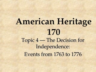 American Heritage 170 Topic 4 — The Decision for Independence: Events from 1763 to 1776 