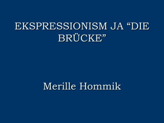EKSPRESSIONISM JA “DIE
      BRÜCKE”



    Merille Hommik
 