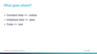 What goes where? 
 Constant data => .rodata 
 Initialized data => .data 
 Code => .text 
© 2013-2014 Cisco and/or its affiliates. All rights reserved. Cisco Confidential 17 
 