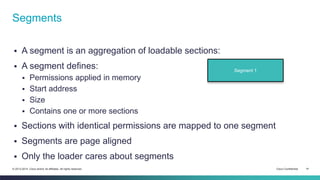 Segments 
 A segment is an aggregation of loadable sections: 
 A segment defines: 
 Permissions applied in memory 
 St...