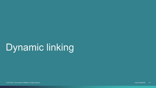 Dynamic linking 
© 2013-2014 Cisco and/or its affiliates. All rights reserved. Cisco Confidential 21 
 