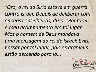 “Ora, o rei da Síria estava em guerra
contra Israel. Depois de deliberar com
os seus conselheiros, dizia: Montarei
o meu a...