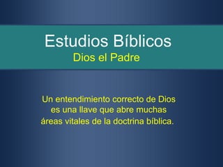 Estudios Bíblicos
        Dios el Padre


Un entendimiento correcto de Dios
  es una llave que abre muchas
áreas vitales de la doctrina bíblica.
 
