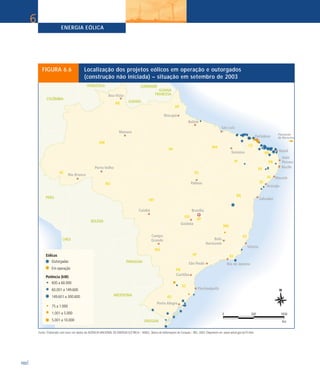 ENERGIA EÓLICA
102
6
FIGURA 6.6 Localização dos projetos eólicos em operação e outorgados
(construção não iniciada) – situação em setembro de 2003
Fonte: Elaborado com base em dados da AGÊNCIA NACIONAL DE ENERGIA ELÉTRICA – ANEEL. Banco de Informações de Geração – BIG. 2003. Disponível em: www.aneel.gov.br/15.htm.
 