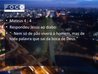 • Mateus 4 : 4
• Respondeu Jesus ao diabo:
• “- Nem só de pão viverá o homem, mas de
toda palavra que sai da boca de Deus.”
 