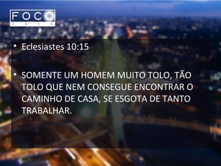 • Eclesiastes 10:15
• SOMENTE UM HOMEM MUITO TOLO, TÃO
TOLO QUE NEM CONSEGUE ENCONTRAR O
CAMINHO DE CASA, SE ESGOTA DE TANTO
TRABALHAR.
 
