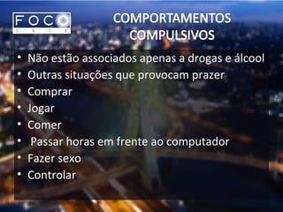 • Não estão associados apenas a drogas e álcool
• Outras situações que provocam prazer
• Comprar
• Jogar
• Comer
• Passar horas em frente ao computador
• Fazer sexo
• Controlar
 
