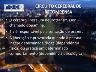 • O cérebro libera um neurotransmissor
chamado dopamina.
• Ela é responsável pela sensação de prazer.
• A liberação é provocada quando a pessoa
ingere determinada droga (dependência
física) ou pratica um determinado
comportamento (dependência psicológica).
 