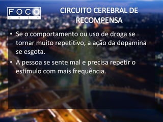 • Se o comportamento ou uso de droga se
tornar muito repetitivo, a ação da dopamina
se esgota.
• A pessoa se sente mal e precisa repetir o
estímulo com mais frequência.
 