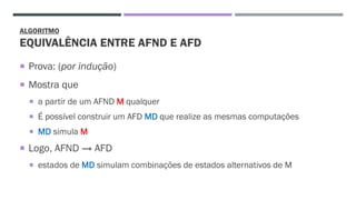 ALGORITMO
EQUIVALÊNCIA ENTRE AFND E AFD
 Prova: (por indução)
 Mostra que
 a partir de um AFND M qualquer
 É possível construir um AFD MD que realize as mesmas computações
 MD simula M
 Logo, AFND → AFD
 estados de MD simulam combinações de estados alternativos de M
 