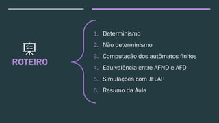 ROTEIRO
1. Determinismo
2. Não determinismo
3. Computação dos autômatos finitos
4. Equivalência entre AFND e AFD
5. Simulações com JFLAP
6. Resumo da Aula
 
