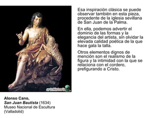 Alonso Cano, San Juan Bautista  (1634) Museo Nacional de Escultura (Valladolid) Esa inspiración clásica se puede observar ...