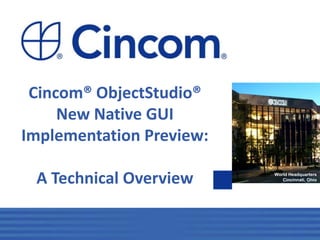 1
World Headquarters
Cincinnati, Ohio
Cincom® ObjectStudio®
New Native GUI
Implementation Preview:
A Technical Overview
 