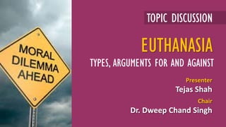 TOPIC DISCUSSION
Presenter
Tejas Shah
Chair
Dr. Dweep Chand Singh
EUTHANASIA
TYPES, ARGUMENTS FOR AND AGAINST
 