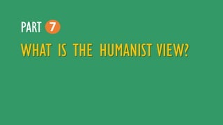 WHAT IS THE HUMANIST VIEW?
7PART
 