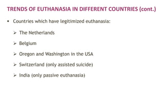 TRENDS OF EUTHANASIA IN DIFFERENT COUNTRIES (cont.)
 Countries which have legitimized euthanasia:
 The Netherlands
 Belgium
 Oregon and Washington in the USA
 Switzerland (only assisted suicide)
 India (only passive euthanasia)
 
