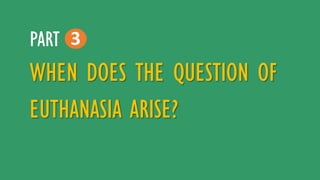 WHEN DOES THE QUESTION OF
EUTHANASIA ARISE?
3PART
 